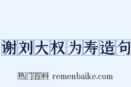 谢刘大权为寿造句是什么意思的图片